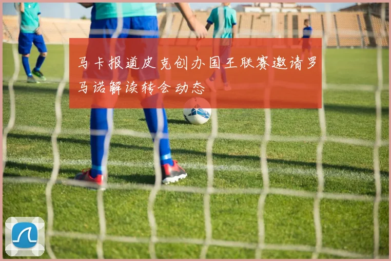 马卡报道皮克创办国王联赛邀请罗马诺解读转会动态