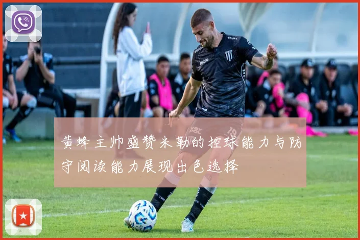 黄蜂主帅盛赞米勒的控球能力与防守阅读能力展现出色选择