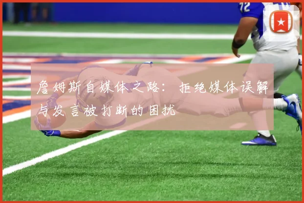 詹姆斯自媒体之路：拒绝媒体误解与发言被打断的困扰