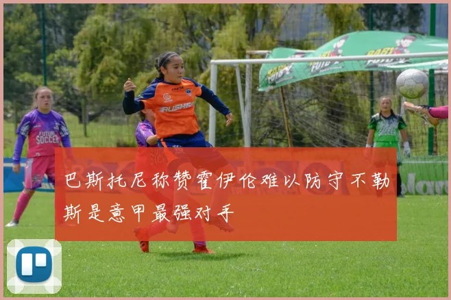 巴斯托尼称赞霍伊伦难以防守不勒斯是意甲最强对手