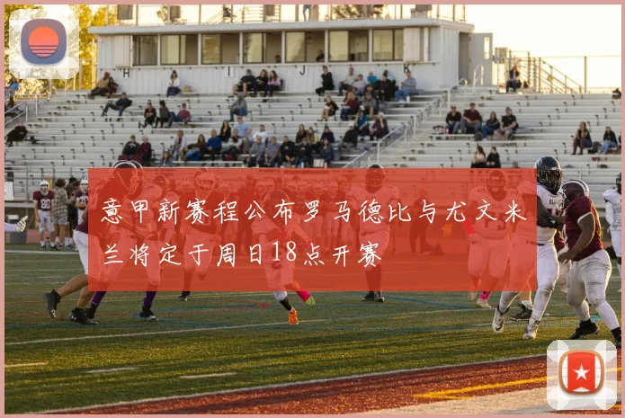 意甲新赛程公布罗马德比与尤文米兰将定于周日18点开赛