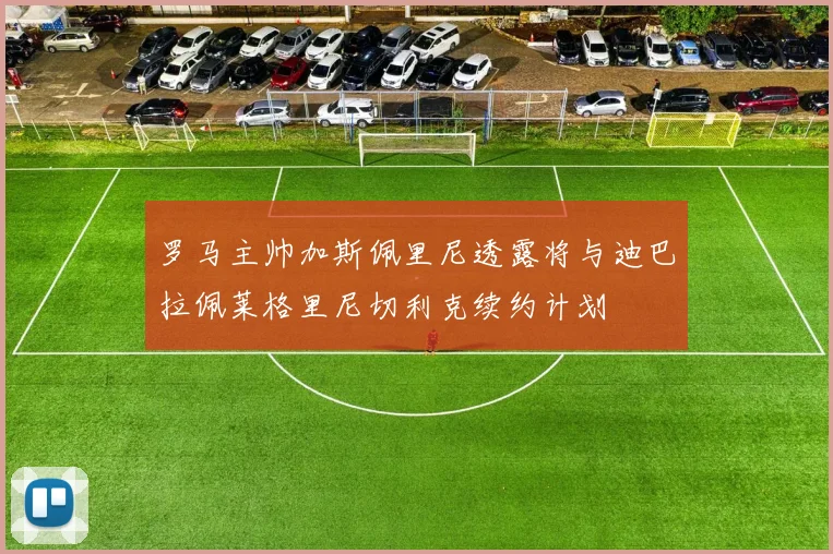 罗马主帅加斯佩里尼透露将与迪巴拉佩莱格里尼切利克续约计划