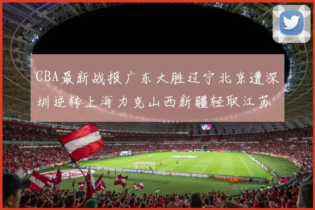 CBA最新战报广东大胜辽宁北京遭深圳逆转上海力克山西新疆轻取江苏