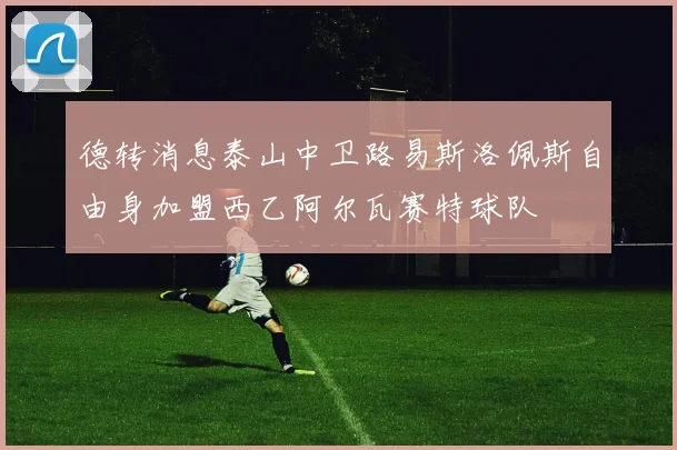 德转消息泰山中卫路易斯洛佩斯自由身加盟西乙阿尔瓦赛特球队