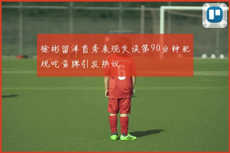 徐彬留洋首秀表现失误第90分钟犯规吃黄牌引发热议