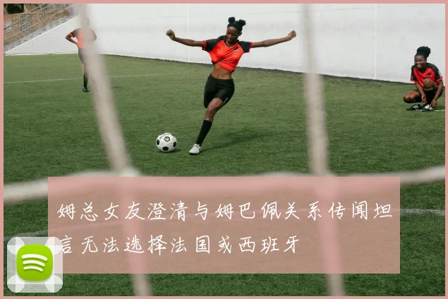姆总女友澄清与姆巴佩关系传闻坦言无法选择法国或西班牙