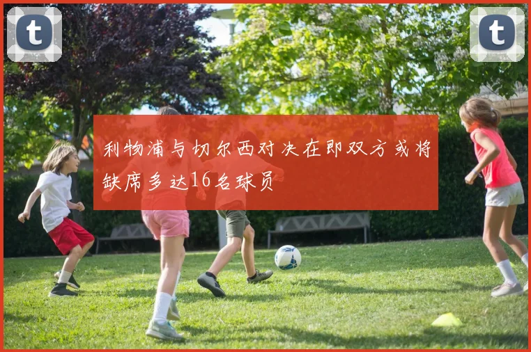 利物浦与切尔西对决在即双方或将缺席多达16名球员