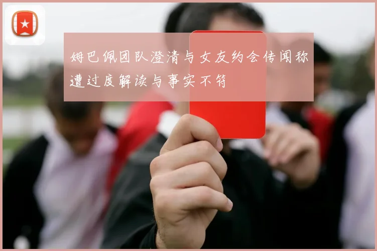 姆巴佩团队澄清与女友约会传闻称遭过度解读与事实不符