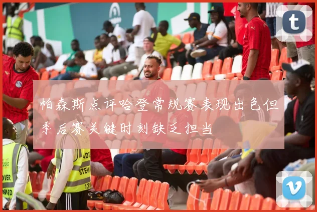 帕森斯点评哈登常规赛表现出色但季后赛关键时刻缺乏担当