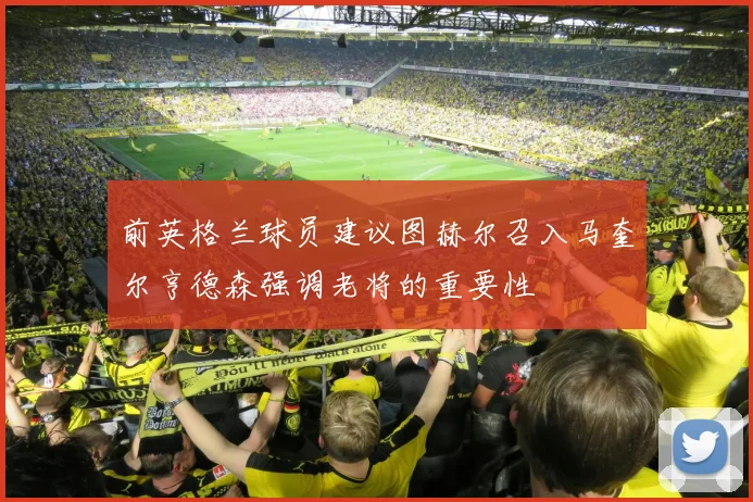 前英格兰球员建议图赫尔召入马奎尔亨德森强调老将的重要性