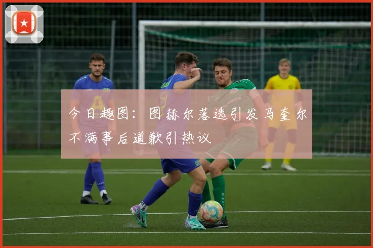 今日趣图：图赫尔落选引发马奎尔不满事后道歉引热议