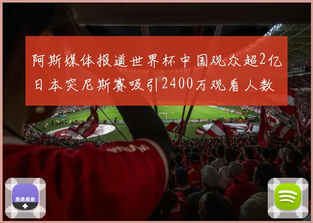 阿斯媒体报道世界杯中国观众超2亿日本突尼斯赛吸引2400万观看人数
