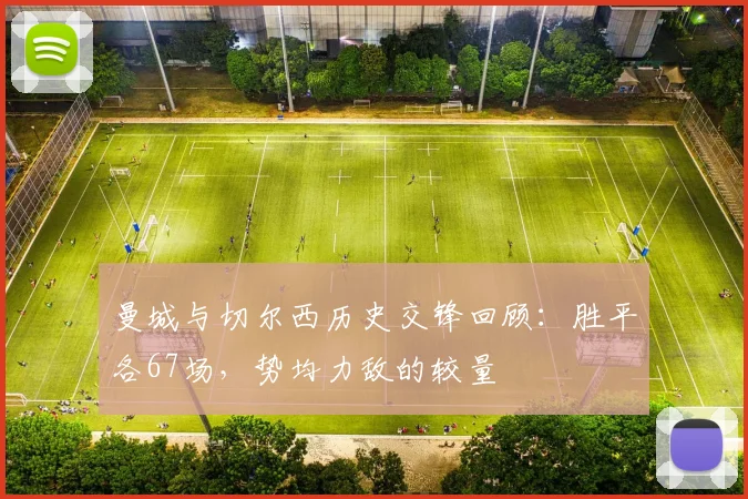 曼城与切尔西历史交锋回顾：胜平各67场，势均力敌的较量