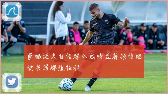 萨福诺夫自信球队成绩显著期待继续书写辉煌征程
