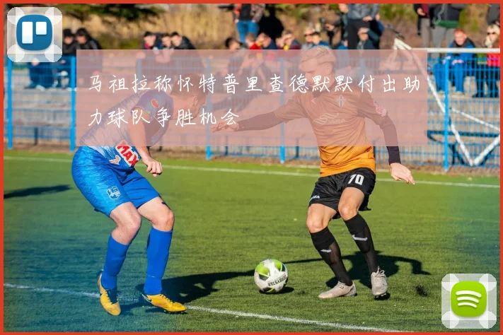 马祖拉称怀特普里查德默默付出助力球队争胜机会