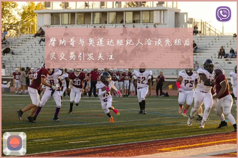 摩纳哥与奥蓬达经纪人洽谈先租后买交易引发关注