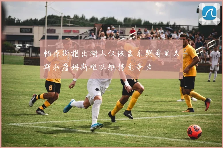 帕森斯指出湖人仅依靠东契奇里夫斯和詹姆斯难以维持竞争力