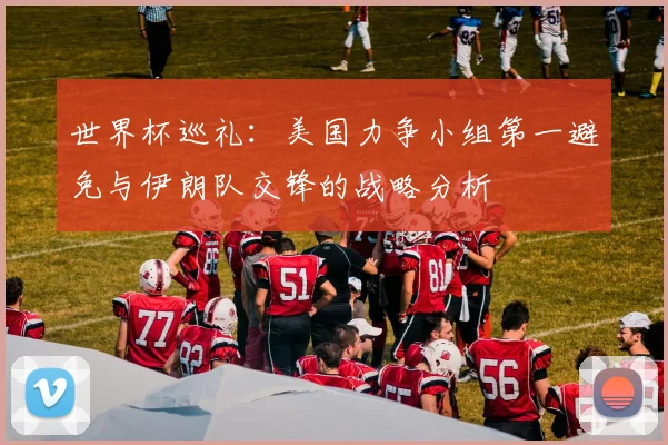 世界杯巡礼：美国力争小组第一避免与伊朗队交锋的战略分析