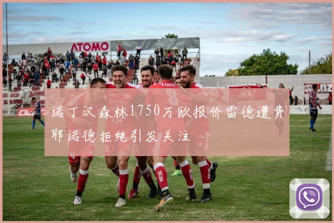 诺丁汉森林1750万欧报价雷德遭费耶诺德拒绝引发关注