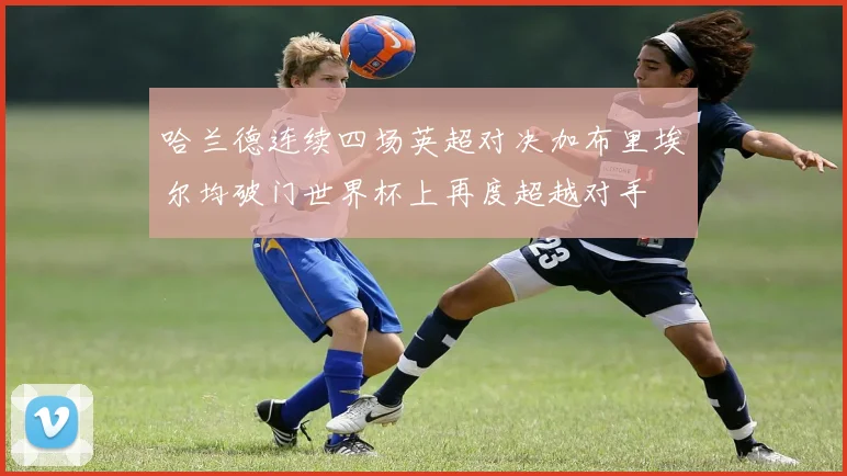 哈兰德连续四场英超对决加布里埃尔均破门世界杯上再度超越对手