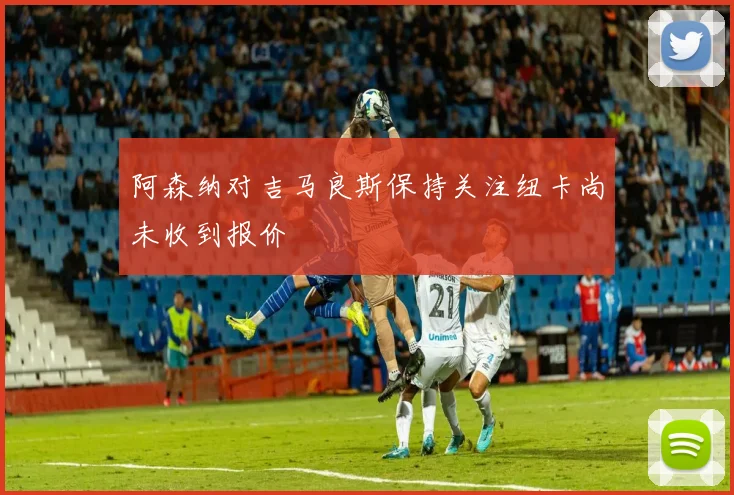 阿森纳对吉马良斯保持关注纽卡尚未收到报价