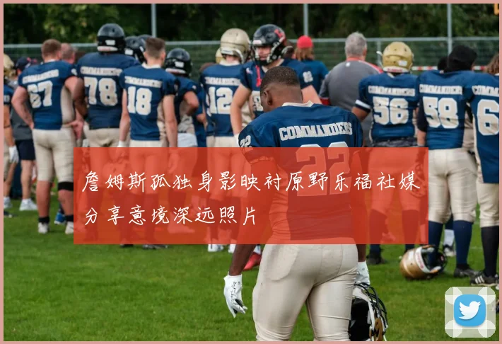 詹姆斯孤独身影映衬原野乐福社媒分享意境深远照片