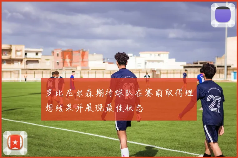 罗比尼尔森期待球队在赛前取得理想结果并展现最佳状态