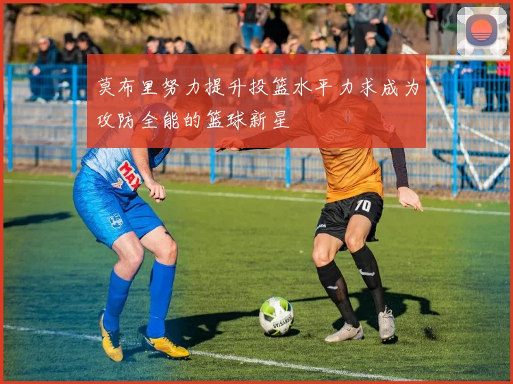 莫布里努力提升投篮水平力求成为攻防全能的篮球新星