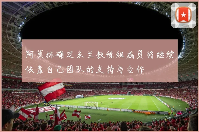 阿莫林确定米兰教练组成员将继续依靠自己团队的支持与合作