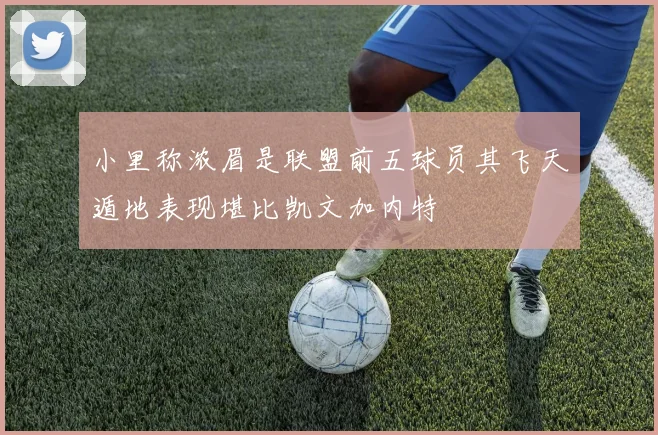 小里称浓眉是联盟前五球员其飞天遁地表现堪比凯文加内特