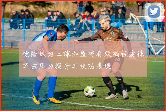 德隆认为三球加盟将有效减轻爱德华兹压力提升其攻防表现