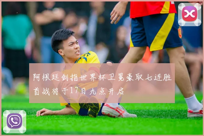 阿根廷剑指世界杯卫冕豪取七连胜首战将于17日九点开启