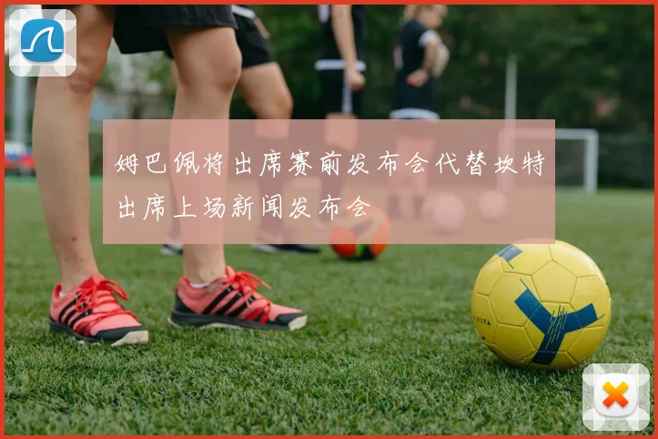 姆巴佩将出席赛前发布会代替坎特出席上场新闻发布会
