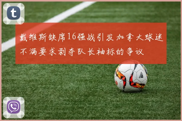 戴维斯缺席16强战引发加拿大球迷不满要求剥夺队长袖标的争议