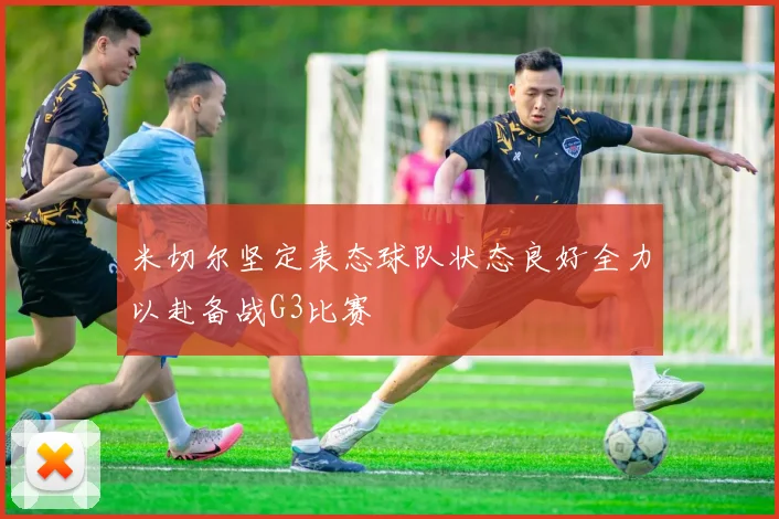 米切尔坚定表态球队状态良好全力以赴备战G3比赛